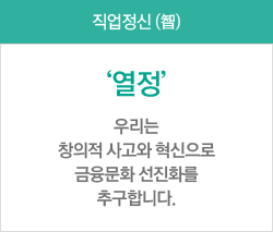 직업정신 (智) - '열정' 우리는 창의적 사고와 혁신으로 금융문화 선진화를 추구합니다.