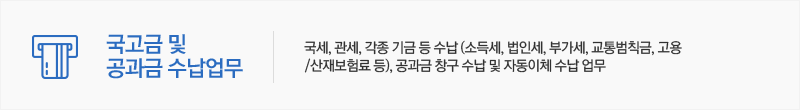 국고금 및 공과금 수납업무 - 국세, 관세, 각종 기금 등 수납 (소득세, 법인세, 부가세, 교통범칙금, 고용 /산재보험료 등), 공과금 창구 수납 및 자동이체 수납 업무